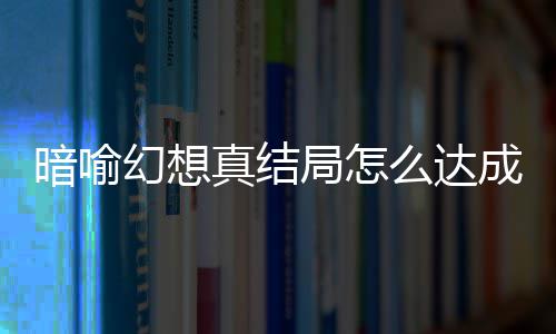 么达略大成 局怎局触件攻真结真结全幻想幻想暗喻暗喻发条