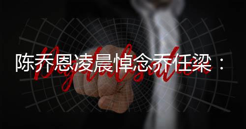恩凌任梁陈乔晨悼就没直在思念乔念一 你有离开